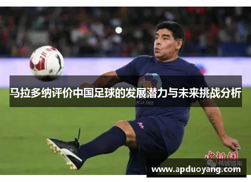 马拉多纳评价中国足球的发展潜力与未来挑战分析