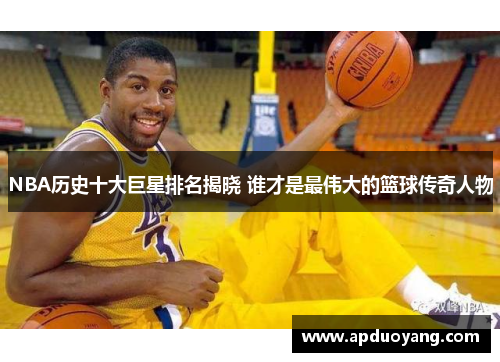 NBA历史十大巨星排名揭晓 谁才是最伟大的篮球传奇人物