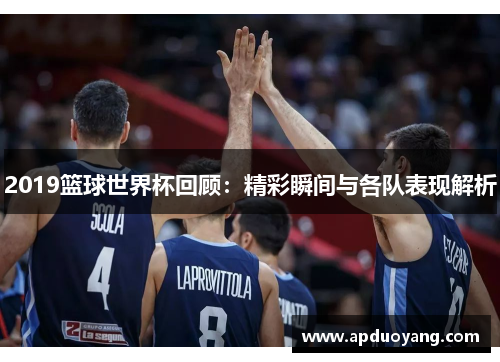 2019篮球世界杯回顾：精彩瞬间与各队表现解析