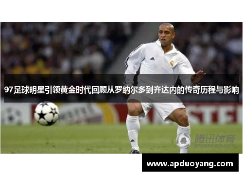 97足球明星引领黄金时代回顾从罗纳尔多到齐达内的传奇历程与影响