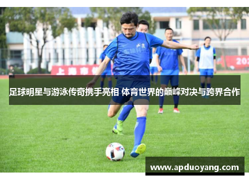 足球明星与游泳传奇携手亮相 体育世界的巅峰对决与跨界合作