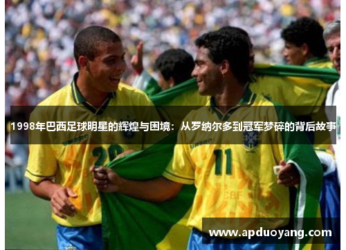 1998年巴西足球明星的辉煌与困境：从罗纳尔多到冠军梦碎的背后故事