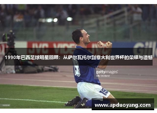 1990年巴西足球明星回顾：从萨尔瓦托尔到意大利世界杯的荣耀与遗憾