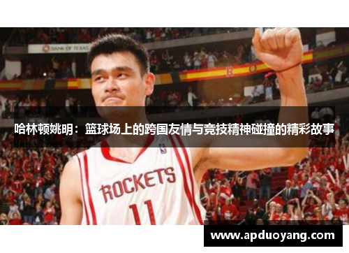 哈林顿姚明：篮球场上的跨国友情与竞技精神碰撞的精彩故事