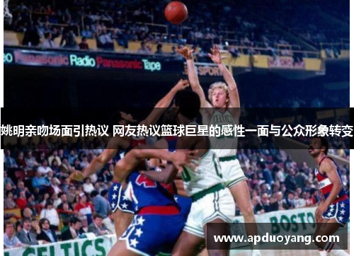 姚明亲吻场面引热议 网友热议篮球巨星的感性一面与公众形象转变