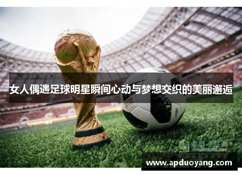 女人偶遇足球明星瞬间心动与梦想交织的美丽邂逅