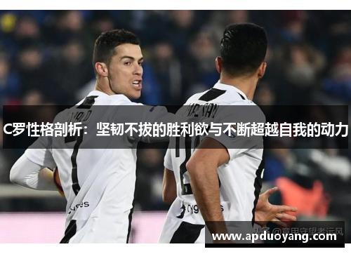 C罗性格剖析：坚韧不拔的胜利欲与不断超越自我的动力