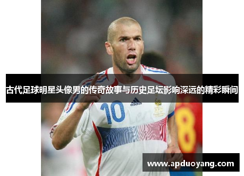 古代足球明星头像男的传奇故事与历史足坛影响深远的精彩瞬间