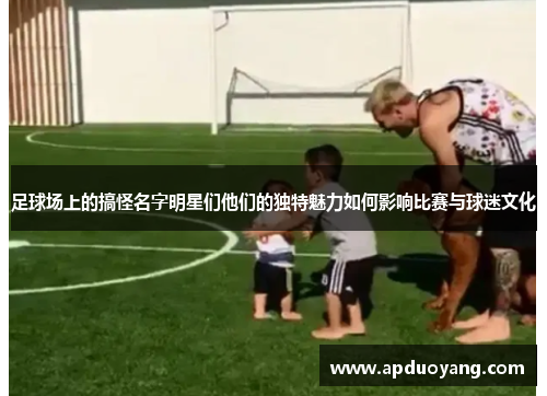 足球场上的搞怪名字明星们他们的独特魅力如何影响比赛与球迷文化