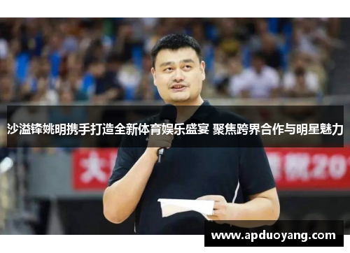 沙溢锋姚明携手打造全新体育娱乐盛宴 聚焦跨界合作与明星魅力