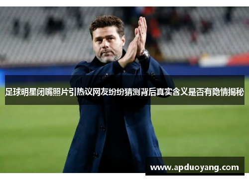 足球明星闭嘴照片引热议网友纷纷猜测背后真实含义是否有隐情揭秘