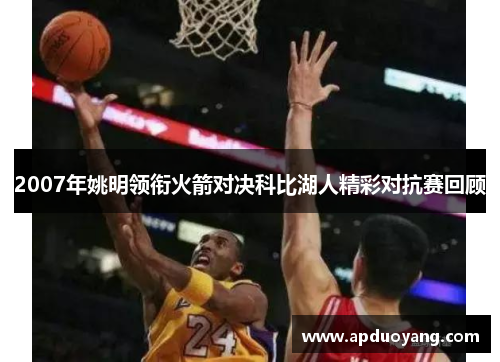 2007年姚明领衔火箭对决科比湖人精彩对抗赛回顾