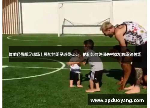 体重轻盈却足球场上强势的明星球员盘点，他们如何凭借身材优势称霸绿茵场