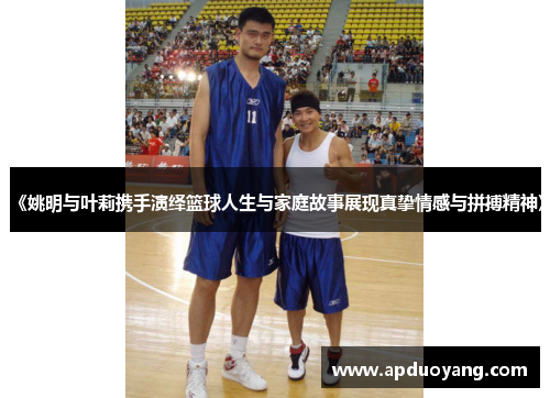 《姚明与叶莉携手演绎篮球人生与家庭故事展现真挚情感与拼搏精神》
