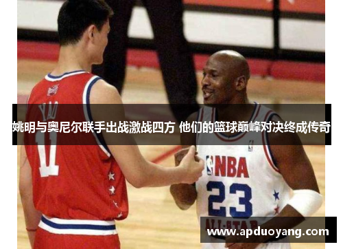 姚明与奥尼尔联手出战激战四方 他们的篮球巅峰对决终成传奇