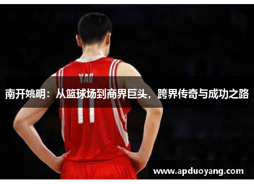 南开姚明：从篮球场到商界巨头，跨界传奇与成功之路