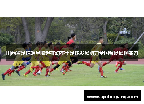 山西省足球明星崛起推动本土足球发展助力全国赛场展现实力