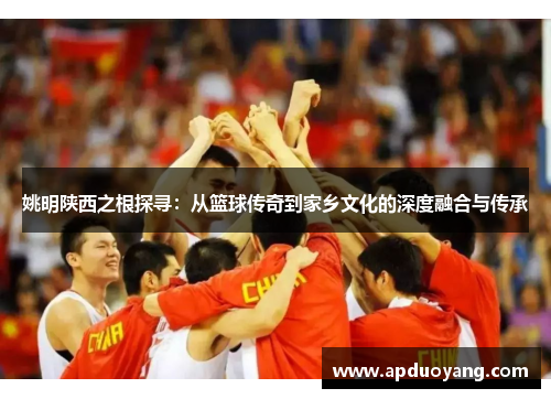 姚明陕西之根探寻：从篮球传奇到家乡文化的深度融合与传承