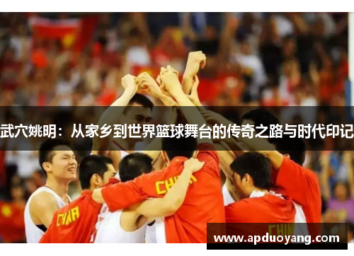 武穴姚明：从家乡到世界篮球舞台的传奇之路与时代印记