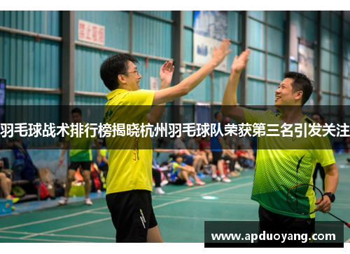 羽毛球战术排行榜揭晓杭州羽毛球队荣获第三名引发关注