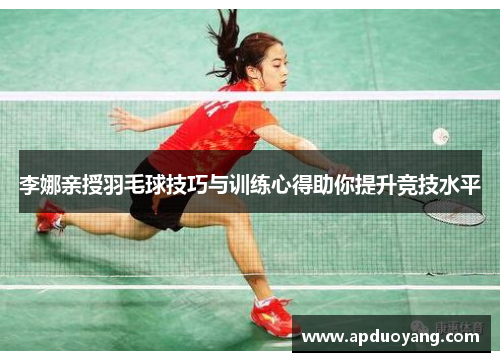 李娜亲授羽毛球技巧与训练心得助你提升竞技水平
