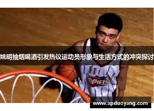 姚明抽烟喝酒引发热议运动员形象与生活方式的冲突探讨