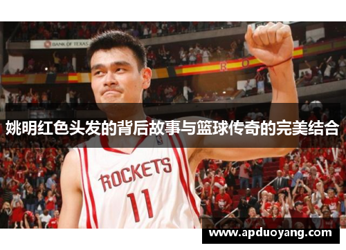 姚明红色头发的背后故事与篮球传奇的完美结合