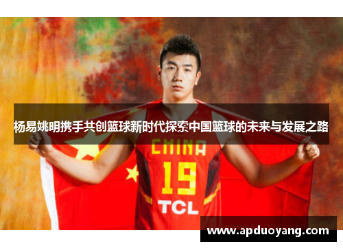 杨易姚明携手共创篮球新时代探索中国篮球的未来与发展之路
