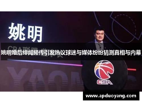 姚明婚后绯闻频传引发热议球迷与媒体纷纷猜测真相与内幕