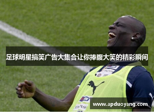 足球明星搞笑广告大集合让你捧腹大笑的精彩瞬间