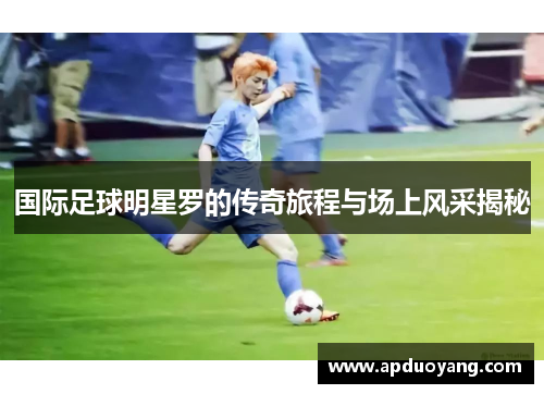 国际足球明星罗的传奇旅程与场上风采揭秘