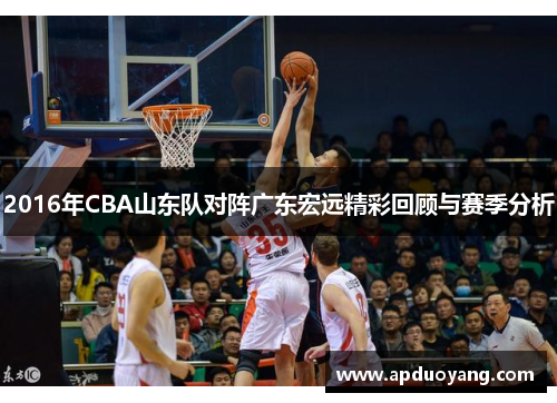 2016年CBA山东队对阵广东宏远精彩回顾与赛季分析