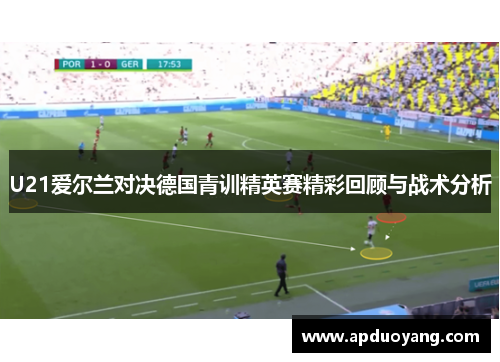 U21爱尔兰对决德国青训精英赛精彩回顾与战术分析