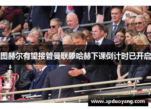 图赫尔有望接管曼联滕哈赫下课倒计时已开启