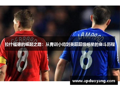 拉什福德的崛起之路：从青训小将到英超超级明星的奋斗历程