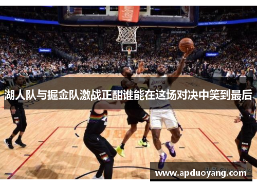 湖人队与掘金队激战正酣谁能在这场对决中笑到最后