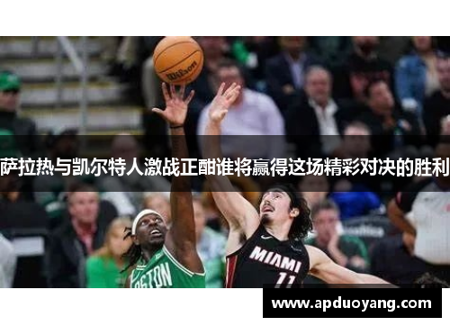 萨拉热与凯尔特人激战正酣谁将赢得这场精彩对决的胜利