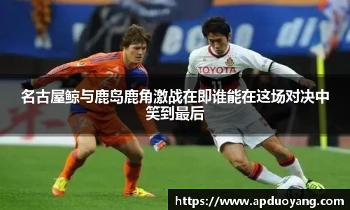 名古屋鲸与鹿岛鹿角激战在即谁能在这场对决中笑到最后
