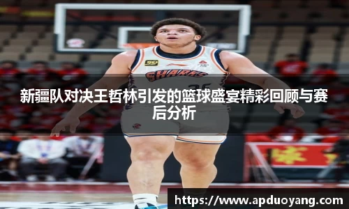 新疆队对决王哲林引发的篮球盛宴精彩回顾与赛后分析