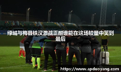 绿城与梅县铁汉激战正酣谁能在这场较量中笑到最后