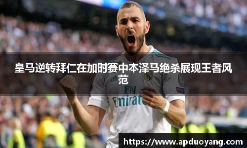 皇马逆转拜仁在加时赛中本泽马绝杀展现王者风范