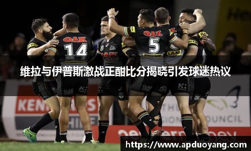 维拉与伊普斯激战正酣比分揭晓引发球迷热议