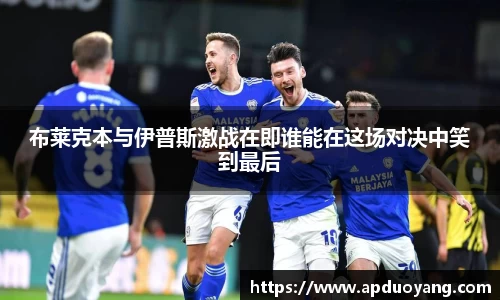 布莱克本与伊普斯激战在即谁能在这场对决中笑到最后