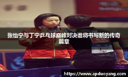 张怡宁与丁宁乒乓球巅峰对决谁将书写新的传奇篇章