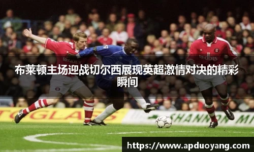 布莱顿主场迎战切尔西展现英超激情对决的精彩瞬间